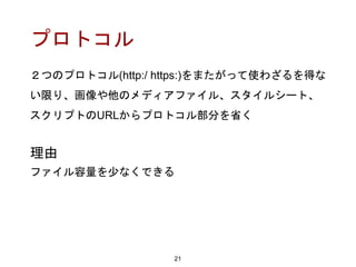 プロトコル
２つのプロトコル(http:/ https:)をまたがって使わざるを得な
い限り、画像や他のメディアファイル、スタイルシート、
スクリプトのURLからプロトコル部分を省く
21
理由
ファイル容量を少なくできる
 