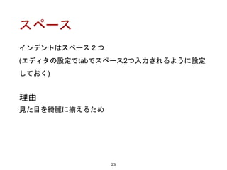 スペース
インデントはスペース２つ
(エディタの設定でtabでスペース2つ入力されるように設定
しておく)
23
理由
見た目を綺麗に揃えるため
 