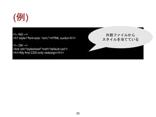 (例)
28
<!-- NG -->
<h1 style="font-size: 1em;">HTML sucks</h1>
<!-- OK -->
<link rel="stylesheet" href="default.css">
<h1>My first CSS-only redesign</h1>
外部ファイルから
スタイルを当てている
 