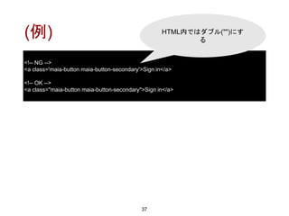 (例)
37
<!-- NG -->
<a class='maia-button maia-button-secondary'>Sign in</a>
<!-- OK -->
<a class="maia-button maia-button-secondary">Sign in</a>
HTML内ではダブル("")にす
る
 