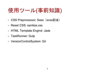 使用ツール(事前知識)
• CSS Preprocessor: Sass（scss記法）
• Reset CSS: sanitize.css
• HTML Template Engind: Jade
• TaskRunner: Gulp
• VersionControlSystem: Git
4
 