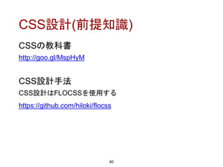 CSS設計(前提知識)
CSSの教科書
http://goo.gl/MspHyM
CSS設計手法
CSS設計はFLOCSSを使用する
https://github.com/hiloki/flocss
40
 
