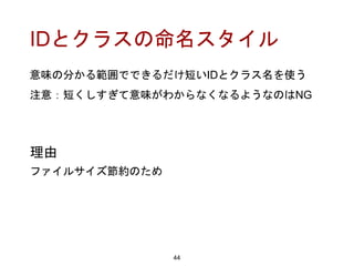 IDとクラスの命名スタイル
意味の分かる範囲でできるだけ短いIDとクラス名を使う
注意：短くしすぎて意味がわからなくなるようなのはNG
44
理由
ファイルサイズ節約のため
 