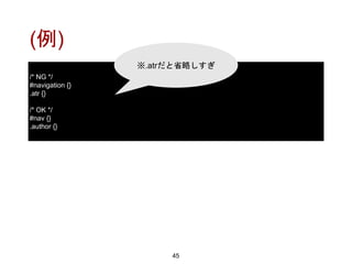 (例)
45
/* NG */
#navigation {}
.atr {}
/* OK */
#nav {}
.author {}
※.atrだと省略しすぎ
 