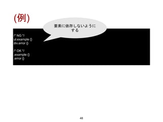 (例)
48
/* NG */
ul.example {}
div.error {}
/* OK */
.example {}
.error {}
要素に依存しないように
する
 