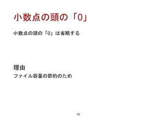 小数点の頭の「0」
小数点の頭の「0」は省略する
53
理由
ファイル容量の節約のため
 
