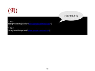 (例)
56
/* NG */
background-image: url("//www.google.com/css/.css");
/* OK */
background-image: url(//www.google.com/css/.css);
("")を省略する
 