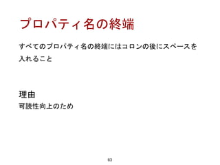 プロパティ名の終端
63
理由
可読性向上のため
すべてのプロパティ名の終端にはコロンの後にスペースを
入れること
 