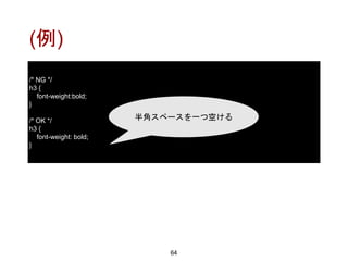 (例)
64
/* NG */
h3 {
font-weight:bold;
}
/* OK */
h3 {
font-weight: bold;
}
半角スペースを一つ空ける
 