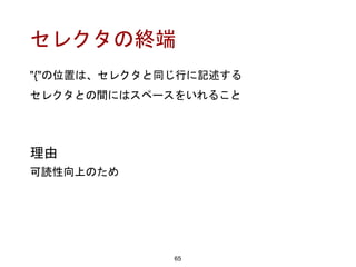 セレクタの終端
65
理由
可読性向上のため
"{"の位置は、セレクタと同じ行に記述する
セレクタとの間にはスペースをいれること
 
