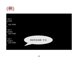 (例)
66
/* NG */
.sample
{
color: #399;
}
/* NG */
.sample{
color: #399;
}
/* OK */
.sample {
color: #399;
}
記述方法を統一する
 