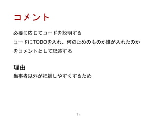 コメント
71
理由
当事者以外が把握しやすくするため
必要に応じてコードを説明する
コードにTODOを入れ、何のためのものか誰が入れたのか
をコメントとして記述する
 