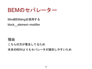 BEMのセパレーター
72
理由
こちらの方が普及してるため
本来のBEMよりもセパレータが識別しやすいため
MindBEMdingを採用する
block__element--modifier
 