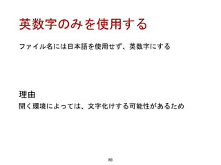 英数字のみを使用する
86
理由
開く環境によっては、文字化けする可能性があるため
ファイル名には日本語を使用せず、英数字にする
 