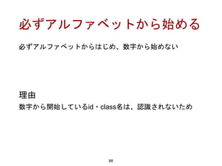 必ずアルファベットから始める
88
理由
数字から開始しているid・class名は、認識されないため
必ずアルファベットからはじめ、数字から始めない
 