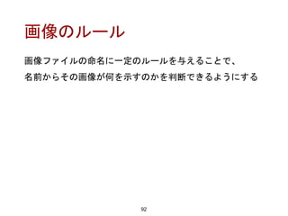 画像のルール
92
画像ファイルの命名に一定のルールを与えることで、
名前からその画像が何を示すのかを判断できるようにする
 