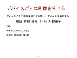 デバイスごとに画像を分ける
デバイスごとに画像を別にする際は、デバイスを追加する
種類_詳細_番号_デバイス.拡張子
(例)
menu_contact_pc.jpg
menu_contact_sp.jpg
95
 