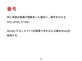 番号
98
同じ用途の画像が複数あった場合に、番号を付ける
icon_arrow_01.png
※svgにすることで1つの画像でまかなえる場合はsvgを
使用する
 
