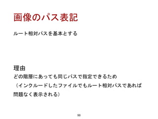 画像のパス表記
99
理由
どの階層にあっても同じパスで指定できるため
（インクルードしたファイルでもルート相対パスであれば
問題なく表示される）
ルート相対パスを基本とする
 