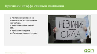 1. Рекламная кампания не
показывается по заявленным
настройкам.
2. Кампания имеет низкий
CTR.
3. Кампания не тратит
необходимую дневную сумму.
Автоматизация контекстной рекламы
Признаки неэффективной кампании
 