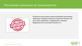 В данном случае важно проанализировать рекламную
кампанию и выявить причины отсутствия показов. Это
могут быть проблемы с модерацией, ставками,
бюджетом (это не полный список) и т.п.
Автоматизация контекстной рекламы
Рекламная кампания не показывается
 