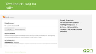 Установить код на
сайт
Google Analytics –
бесплатный инструмент.
После регистрации в
системе пользователь
получает код для установки
на сайте
Автоматизация контекстной рекламы
 