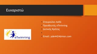 Ευχαριστώ
• Σταυρούλα Λαδά
• Πρεσβευτής eTwinning
• Δυτικής Κρήτης
•
• Email: pde4424@msn.com
 