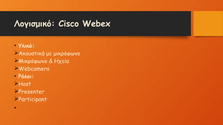 Λογισμικό: Cisco Webex
• Υλικό:
ØΑκουστικά με μικρόφωνο
ØΜικρόφωνο & Ηχεία
ØWebcamera
• Ρόλοι:
ØHost
ØPresenter
ØParticipant
•
 
