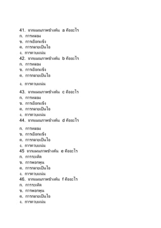 41. จากแผนภาพข้างต้น a คืออะไร
ก. การหลอม
ข. การเยือกแข็ง
ค. การกลายเป็นไอ
ง. การควบแน่น
42. จากแผนภาพข้างต้น b คืออะไร
ก. การหลอม
ข. การเยือกแข็ง
ค. การกลายเป็นไอ
ง. การควบแน่น
43. จากแผนภาพข้างต้น c คืออะไร
ก. การหลอม
ข. การเยือกแข็ง
ค. การกลายเป็นไอ
ง. การควบแน่น
44. จากแผนภาพข้างต้น d คืออะไร
ก. การหลอม
ข. การเยือกแข็ง
ค. การกลายเป็นไอ
ง. การควบแน่น
45 จากแผนภาพข้างต้น e คืออะไร
ก. การระเหิด
ข. การพอกพูน
ค. การกลายเป็นไอ
ง. การควบแน่น
46. จากแผนภาพข้างต้น f คืออะไร
ก. การระเหิด
ข. การพอกพูน
ค. การกลายเป็นไอ
ง. การควบแน่น
 