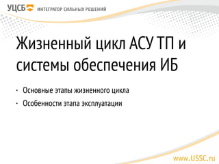 Жизненный цикл АСУ ТП и
системы обеспечения ИБ
• Основные этапы жизненного цикла
• Особенности этапа эксплуатации
 