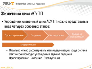 Жизненный цикл АСУ ТП
• Упрощённо жизненный цикл АСУ ТП можно представить в
виде четырёх основных этапов:
• Отдельно нужно рассматривать этап модернизации,когда система
фактически проходит упрощённый вариант подцикла
Проектирование -Создание -Эксплуатация.
4
 