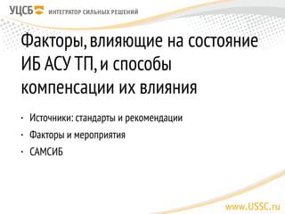 Факторы,влияющие на состояние
ИБ АСУ ТП,и способы
компенсации их влияния
• Источники: стандарты и рекомендации
• Факторы и мероприятия
• САМСИБ
 
