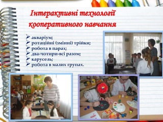 Інтерактивні технології
кооперативного навчання
акваріум;
ротаційні (змінні) трійки;
робота в парах;
два-чотири-всі разом;
карусель;
робота в малих групах.
 
