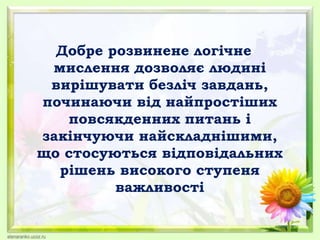 Добре розвинене логічне
мислення дозволяє людині
вирішувати безліч завдань,
починаючи від найпростіших
повсякденних питань і
закінчуючи найскладнішими,
що стосуються відповідальних
рішень високого ступеня
важливості
 
