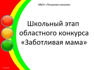 Школьный этап
областного конкурса
«Заботливая мама»
МБОУ «Печорская гимназия»