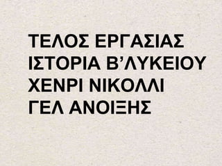 ΤΕΛΟΣ ΕΡΓΑΣΙΑΣ
ΙΣΤΟΡΙΑ Β’ΛΥΚΕΙΟΥ
ΧΕΝΡΙ ΝΙΚΟΛΛΙ
ΓΕΛ ΑΝΟΙΞΗΣ
 