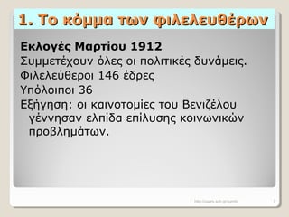 1. Το κόμμα των φιλελευθέρων1. Το κόμμα των φιλελευθέρων
Εκλογές Μαρτίου 1912
Συμμετέχουν όλες οι πολιτικές δυνάμεις.
Φιλελεύθεροι 146 έδρες
Υπόλοιποι 36
Εξήγηση: οι καινοτομίες του Βενιζέλου
γέννησαν ελπίδα επίλυσης κοινωνικών
προβλημάτων.
http://users.sch.gr/symfo 7
 