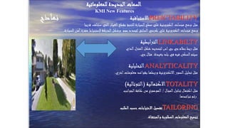 Prof. Dr. Shawky Salem
‫للمعلوماتية‬ ‫الجديدة‬‫السمات‬
KMI New Features
‫االستباقية‬PREICTABILITY
‫قريبا‬ ‫ستتلف‬ ‫التي‬‫الغيار‬‫بقطع‬ ‫للتنبؤ‬ ‫السيارة‬‫سطح‬ ‫علي‬ ‫الكترونية‬‫مجسات‬ ‫وضع‬ ‫مثل‬
‫للسيارة‬ ‫أمن‬‫شفرة‬ ‫إلستنباط‬ ‫الحركة‬‫وشكل‬ ‫حجم‬‫لتحدد‬ ‫السائق‬‫كرسي‬ ‫علي‬ ‫الكترونية‬‫مجسات‬ ‫وضع‬.
‫الترابطية‬LINKABILTY
‫الذي‬‫المنزل‬‫شكل‬ ‫لتحديد‬ ‫اس‬‫بي‬ ‫جي‬‫نظام‬ ‫ربط‬ ‫مثل‬
‫بعيدة‬ ‫بلد‬ ‫في‬ ‫فيه‬ ‫السكن‬‫سيتم‬.‫حي‬‫مثال‬.
‫التحليلية‬ANALYTICALITY
‫اخري‬‫معلومات‬ ‫بقواعد‬ ‫وربطها‬ ‫االلكترونية‬‫الصور‬‫تحليل‬ ‫مثل‬.
‫االكتمالية‬(‫التوتالية‬) TOTALITY
‫المجال‬‫تناول‬ ‫اكتمال‬‫مثل‬/‫الجوانب‬‫كافة‬ ‫من‬ ‫الموضوع‬
‫تباعدها‬ ‫رغم‬.
‫الطلب‬‫حسب‬‫االحتياجات‬‫تفصيل‬TAILORING
‫اة‬‫والمنتق‬ ‫المطلوبة‬‫المعلومات‬‫تجميع‬.
‫نماذج‬
 