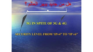 ‫؟‬ ‫العالم‬ ‫يبهر‬ ‫جديد‬ ‫من‬ ‫هل‬
‫نــــــــــــــعــــــــــــــــم‬
5G IN SPITE OF 3G & 4G
SECURITY LEVEL FROM ‘IPv4” TO “IP v6”
 