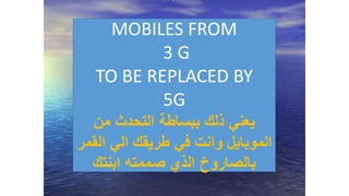 MOBILES FROM
3 G
TO BE REPLACED BY
5G
‫من‬ ‫التحدث‬ ‫ببساطة‬ ‫ذلك‬ ‫يعني‬
‫القمر‬ ‫الي‬ ‫طريقك‬ ‫في‬ ‫وانت‬ ‫الموبايل‬
‫ابنتك‬ ‫صممته‬ ‫الذي‬ ‫بالصاروخ‬
 
