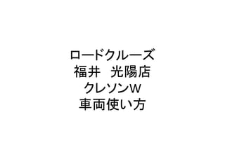 ロードクルーズ
福井 光陽店
クレソンW
車両使い方
 