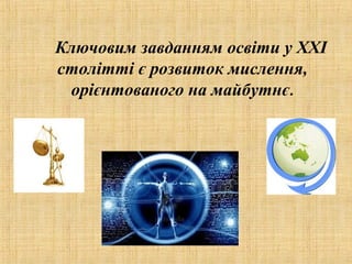Ключовим завданням освіти у XXI
столітті є розвиток мислення,
орієнтованого на майбутнє.
 