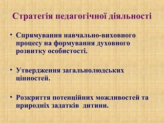 Стратегія педагогічної діяльності
• Спрямування навчально-виховного
процесу на формування духовного
розвитку особистості.
• Утвердження загальнолюдських
цінностей.
• Розкриття потенційних можливостей та
природніх задатків дитини.
 