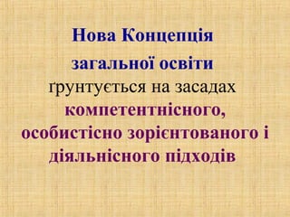 Нова Концепція
загальної освіти
ґрунтується на засадах
компетентнісного,
особистісно зорієнтованого і
діяльнісного підходів
 