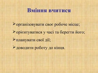 Вміння вчитися
організовувати своє робоче місце;
орієнтуватися у часі та берегти його;
планувати свої дії;
доводити роботу до кінця.
 
