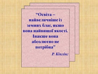 “Освіта –
найвеличніше із
земних благ, якщо
вона найвищої якості.
Інакше вона
абсолютно не
потрібна”
Кіплінг
 