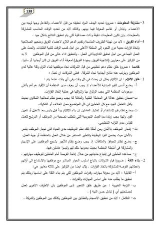 138
3-‫المعلومات‬ ‫مشاركة‬:‫ة‬‫ر‬‫ضرو‬‫تحقيقه‬ ‫اد‬‫ر‬‫الم‬ ‫الهدف‬ ‫تحديد‬‫االعضاء‬ ‫قبل‬ ‫من‬,‫بين‬ ‫لوجه‬ ‫وجها‬ ‫التفاعل‬‫و‬
‫االعضاء‬‫وتبادل‬ ,‫أو‬‫بينهم‬ ‫فيما‬ ‫المعرفة‬ ‫تقاسم‬‫للمشاركة‬ ‫المناسب‬ ‫الوقت‬ ‫تحديد‬ ‫من‬ ‫البد‬ ‫وكذلك‬ ,
‫بالمعل‬‫ومات‬. ‫جيد‬ ‫بشكل‬ ‫النتائج‬ ‫تحقيق‬ ‫يتم‬ ‫لكي‬ ‫مصداقية‬ ‫وذات‬ ‫دقيقة‬ ‫المعلومات‬ ‫تكون‬ ‫ان‬‫و‬ ,
4-‫أداء‬‫الفريق‬:‫الصالحية‬ ‫ومنحهم‬ ‫الفريق‬ ‫العضاء‬ ‫الالزم‬ ‫الدعم‬ ‫وتقديم‬ ‫المناسبة‬ ‫الظروف‬ ‫تهيئة‬ ‫من‬ ‫البد‬
‫ب‬‫إتخاذ‬‫قر‬‫اللجوء‬ ‫دون‬ ‫معينة‬ ‫ات‬‫ر‬‫ا‬‫إلى‬‫األ‬ ‫السلطة‬‫على‬‫الطلبات‬ ‫لتلبية‬ ‫الوقت‬ ‫كسب‬ ‫اجل‬ ‫من‬‫على‬ ‫الحث‬‫و‬ ,
. ‫العمل‬ ‫في‬ ‫التداؤبية‬ ‫تحقيق‬ ‫اجل‬ ‫من‬ ‫الجماعي‬ ‫العمل‬‫اداء‬ ‫ولتحقيق‬‫عالي‬‫الموظفين‬ ‫قبل‬ ‫من‬‫ال‬‫بد‬
‫معيارين‬ ‫على‬ ‫التركيز‬ ‫من‬(‫الفريق‬ ‫انتاجية‬‫الفريق‬ ‫وجودة‬ ,)‫لمعرفة‬‫أداء‬‫كان‬ ‫ان‬ ‫الفريق‬‫أي‬‫جابيا‬‫أو‬.‫سلبيا‬
‫خامسا‬‫وثقة‬ ‫ام‬‫ز‬‫الت‬ ‫لبناء‬ ‫موظفيها‬ ‫تجاه‬ ‫الشركات‬ ‫قبل‬ ‫من‬ ‫تنظيمي‬ ‫دعم‬ ‫نظام‬ ‫خلق‬ ‫ة‬‫ر‬‫ضرو‬ :‫عالي‬‫ة‬‫لدى‬
‫الموظفين‬‫نتائج‬ ‫عنه‬ ‫ويترتب‬‫أي‬‫جابية‬‫الشركة‬ ‫تجاه‬,: ‫تعمل‬ ‫ان‬ ‫الشركات‬ ‫فعلى‬
1-‫خلق‬‫ام‬‫ز‬‫االلت‬‫وفي‬ ‫وقت‬ ‫كل‬ ‫في‬ ‫يحدث‬ ‫ان‬ ‫يمكن‬ ‫ام‬‫ز‬‫االلت‬ ‫ان‬ :‫أي‬: ‫يتم‬ ‫عندما‬ ‫وقت‬
‫أ‬-‫وضع‬‫لألعضاء‬ ‫المبدئية‬ ‫للقيم‬ ‫أس‬‫أغلى‬‫و‬ ‫أهم‬ ‫هم‬ ‫اد‬‫ر‬‫األف‬ ‫أن‬ ‫المنظمة‬ ‫مدير‬ ‫يعرف‬ ‫أن‬ ‫يجب‬ ‫إذ‬
‫ات‬‫ر‬‫ا‬‫ر‬‫الق‬ ‫إتخاذ‬ ‫عملية‬ ‫في‬ ‫اكها‬‫ر‬‫ش‬‫ا‬‫و‬ ‫بها‬ ‫الوثوق‬ ‫يجب‬ ‫التي‬ ‫المنظمة‬ ‫موجودات‬.
‫ب‬-‫الطيبة‬ ‫المعاملة‬ ‫في‬ ‫عدالة‬ ‫تحقيق‬ ‫ضمان‬‫العادلة‬‫و‬‫لذا‬‫بحيث‬ ‫الشكاوى‬ ‫لمعالجة‬ ‫نظام‬ ‫وضع‬ ‫يجب‬
‫كل‬ ‫مع‬ ‫الجيد‬ ‫التعامل‬ ‫يكفل‬‫الشكوك‬ ‫أو‬ ‫الخالف‬ ‫محل‬ ‫اضيع‬‫و‬‫الم‬ ‫كل‬ ‫في‬ ‫العاملين‬.
‫ت‬-‫و‬‫العاملين‬ ‫إختيار‬ ‫أو‬ ‫الستخدام‬ ‫قيم‬ ‫نظام‬ ‫ضع‬‫إ‬‫تع‬ ‫أو‬ ‫تشغيل‬ ‫بعد‬ ‫ولي‬ ‫قبل‬ ‫يبدأ‬ ‫ام‬‫ز‬‫االلت‬ ‫بناء‬ ‫ن‬‫ي‬‫ين‬
‫الفرد‬‫للعمل‬ ‫المرشح‬ ‫أو‬ ‫الموظف‬ ‫من‬ ‫تضحية‬ ‫تتطلب‬ ‫التي‬ ‫التجريبية‬ ‫العمل‬ ‫مدة‬ ‫زيادة‬ ‫يجب‬ ‫ولهذا‬
‫التنظيمي‬ ‫امه‬‫ز‬‫الت‬ ‫مدى‬ ‫لقيا‬.
‫ث‬-‫إشع‬‫التوظ‬ ‫نظم‬ ‫ذلك‬ ‫أمثلة‬ ‫ومن‬ ‫باألمان‬ ‫الموظف‬ ‫ار‬‫ي‬‫يشعر‬ ‫الموظف‬ ‫تجعل‬ ‫التي‬ ‫الحياة‬ ‫مدى‬ ‫ف‬
‫العمل‬ ‫جهة‬ ‫أو‬ ‫بالمنظمة‬ ‫العمل‬ ‫خالل‬ ‫من‬ ‫المستمر‬ ‫التطور‬‫و‬ ‫الوظيفة‬ ‫الفرد‬ ‫يضمن‬ ‫حيث‬ ‫باألمان‬.
‫ج‬-‫و‬ ‫افز‬‫و‬‫للح‬ ‫نظام‬ ‫وضع‬‫المكافآت‬‫اإلسهام‬ ‫على‬ ‫الموظفين‬ ‫يشجع‬ ‫لألجور‬ ‫نظام‬ ‫وضع‬ ‫يجب‬ ‫إذ‬
‫أنشطة‬ ‫في‬ ‫المشاركة‬‫و‬‫بحيث‬ ‫المنظمة‬‫يعدونها‬‫عاملين‬ ‫ا‬‫و‬‫وليس‬ ‫لهم‬ ‫ملك‬‫فيها‬.
‫ح‬-‫الفرصة‬ ‫إتاحة‬ ‫خالل‬ ‫من‬ ‫حاجاتهم‬ ‫إشباع‬ ‫في‬ ‫العاملين‬ ‫مساعدة‬‫أمام‬. ‫اتهم‬‫ر‬‫مها‬ ‫لتوظيف‬ ‫العاملين‬
2-‫بناء‬‫الثقة‬:‫ا‬ ‫ار‬‫و‬‫الح‬ ‫اسلوب‬ ‫باتباع‬ ‫الشركات‬ ‫قيام‬ ‫ة‬‫ر‬‫ضرو‬‫الى‬ ‫االستماع‬‫و‬ ‫موظفيها‬ ‫مع‬ ‫لمباشر‬‫ائهم‬‫ر‬‫آ‬
‫للمشاركة‬ ‫الفرصة‬ ‫اعطائهم‬‫و‬‫و‬ . ‫ات‬‫ر‬‫ا‬‫ر‬‫الق‬ ‫باتخاذ‬‫البد‬‫ايضا‬‫ثالثة‬ ‫على‬ ‫التركيز‬ ‫من‬‫معايير‬‫هي‬:
‫أ‬-‫يتم‬ ‫وبذلك‬ ‫اساسها‬ ‫على‬ ‫الثقة‬ ‫بناء‬ ‫يتم‬ ‫لكي‬ ‫الموظفين‬ ‫ات‬‫ر‬‫وقد‬ ‫ات‬‫ر‬‫مها‬ ‫معرفة‬ ‫من‬ ‫البد‬ : ‫القابلية‬
. ‫ات‬‫ر‬‫القد‬‫و‬ ‫ات‬‫ر‬‫المها‬ ‫اسا‬ ‫على‬ ‫منه‬ ‫يطلب‬ ‫ما‬ ‫تحقيق‬
‫ب‬-‫تعمل‬ ‫ى‬‫االخر‬ ‫اف‬‫ر‬‫االط‬ ‫بان‬ ‫الموظفين‬ ‫لدى‬ ‫الشعور‬ ‫خلق‬ ‫طريق‬ ‫عن‬ : ‫الخيرية‬ ‫عة‬‫النز‬
‫لمصلحتهم‬‫أي‬. ) ‫النية‬ ‫حسن‬ ‫تبادل‬ (
‫ت‬-. ‫الشركة‬‫و‬ ‫الموظفين‬ ‫بين‬ ‫وكذلك‬ ‫الموظفين‬ ‫بين‬ ‫التطابق‬‫و‬ ‫االنسجام‬ ‫تحقيق‬ ‫من‬ ‫البد‬ : ‫التكامل‬
 