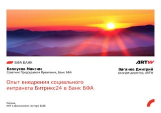 Опыт внедрения социального
интранета Битрикс24 в Банк БФА
Москва,
ИКТ в финансовом секторе 2016
Белоусов Максим
Советник Председателя Правления, Банк БФА
Ваганов Дмитрий
Аккаунт-директор, ARTW
 