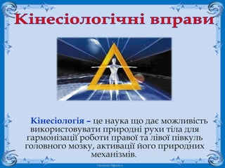 FokinaLida.75@mail.ru
Кінесіологія – це наука що дає можливість
використовувати природні рухи тіла для
гармонізації роботи правої та лівої півкуль
головного мозку, активації його природних
механізмів.
 