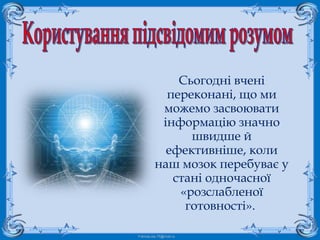 FokinaLida.75@mail.ru
Сьогодні вчені
переконані, що ми
можемо засвоювати
інформацію значно
швидше й
ефективніше, коли
наш мозок перебуває у
стані одночасної
«розслабленої
готовності».
 